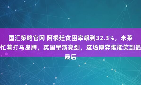 国汇策略官网 阿根廷贫困率飙到32.3%，米莱却忙着打马岛牌，英国军演亮剑，这场博弈谁能笑到最后