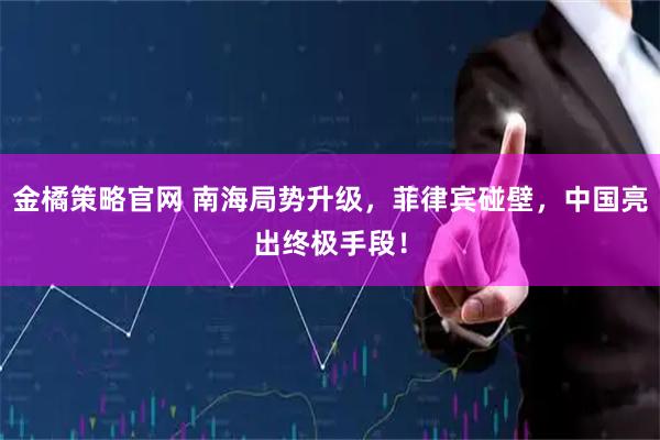 金橘策略官网 南海局势升级，菲律宾碰壁，中国亮出终极手段！